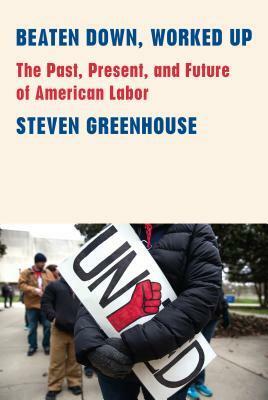 Beaten Down, Worked Up: The Past, Present, and Future of American Labor by Steven Greenhouse