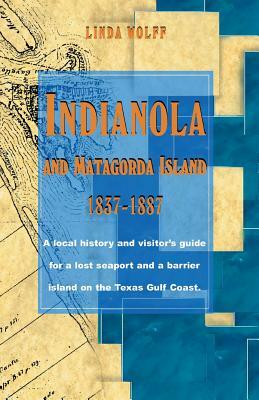 Indianola and Matagorda Island, 1837-1887: A Local History and Visitor's Guide for a Lost Seaport and a Barrier Island on the Texas Gulf Coast by Linda Wolff