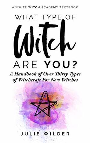 What Type of Witch Are You?: A Handbook of Over Thirty Types of Witchcraft for New Witches (White Witch Academy Textbook 1) by Julie Wilder