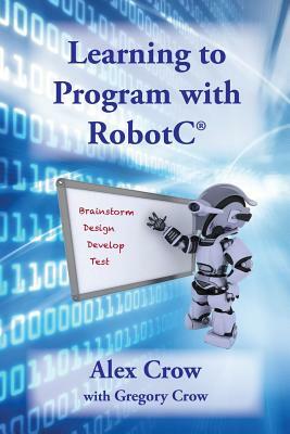 Learning to Program with Robotc by Gregory Crow, Alex Crow