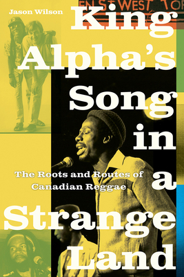 King Alpha's Song in a Strange Land: The Roots and Routes of Canadian Reggae by Jason Wilson