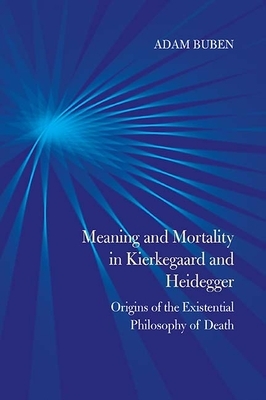 Meaning and Mortality in Kierkegaard and Heidegger: Origins of the Existential Philosophy of Death by Adam Buben