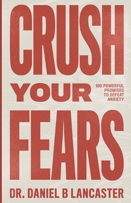 Crush Your Fears: 100 Powerful Promises to Overcome Anxiety by Daniel B. Lancaster