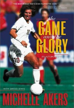The Game and the Glory: An Autobiography by Michelle Akers, Gregg Lewis