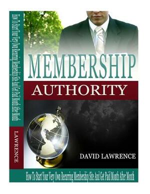 Membership Authority: How To Start Your Very Own Recurring Membership Site And Get Paid Month After Month by David Lawrence