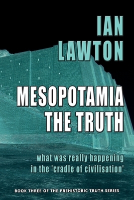 Mesopotamia: The Truth: what was really happening in the 'cradle of civilisation' by Ian Lawton
