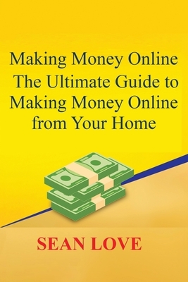 Making Money Online: The Ultimate Guide to Making Money Online from Your Home by Sean Love