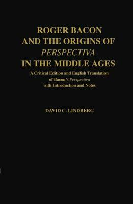 Roger Bacon & the Origins of Perspectiva in the Middle Ages: A Critical Edition & English Translation of Bacon's Perspectiva with Introduction and Not by Roger Bacon