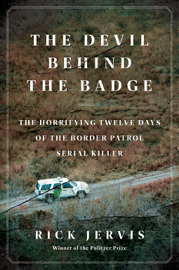 The Devil Behind the Badge: The Horrifying Twelve Days of the Border Patrol Serial Killer by Rick Jervis