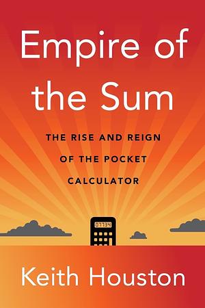 Empire of the Sum: The Rise and Reign of the Pocket Calculator by Keith Houston
