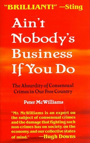 Ain't Nobody's Business If You Do: The Absurdity of Consensual Crimes in Our Free Country by Peter McWilliams