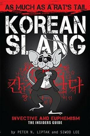 Korean Slang: As Much as a Rat's Tail: Learn Korean Language and Culture through Slang, Invective and Euphemism by Peter Liptak, Siwoo Lee, This Guy This P'sigh