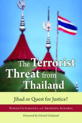 The Terrorist Threat from Thailand: Jihad or Quest for Justice? by Rohan Gunaratna, Arabinda Acharya