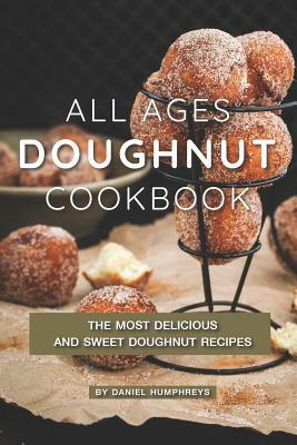 All Ages Doughnut Cookbook: The Most Delicious and Sweet Doughnut Recipes by Daniel Humphreys