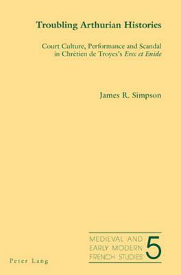 Troubling Arthurian Histories: Court Culture, Performance and Scandal in Chrétien de Troyes's Erec Et Enide by James Simpson