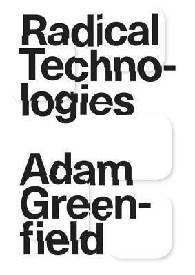 Radical Technologies: The Design of Everyday Life by Adam Greenfield
