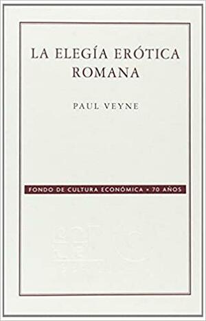 La elegía erótica romana. El amor, la poesía y el Occidente by Paul Veyne