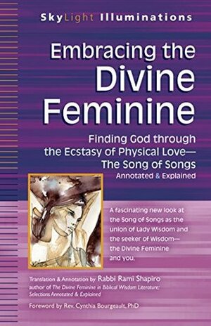 Embracing the Divine Feminine: Finding God through God the Ecstasy of Physical Love-The Song of Songs Annotated & Explained (SkyLight Illuminations) by Rami Shapiro, Cynthia Bourgeault