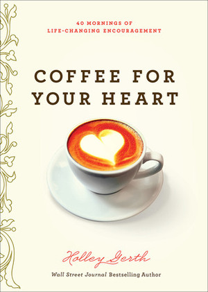 Coffee for Your Heart: 40 Mornings of Life-Changing Encouragement by Holley Gerth