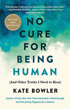 No Cure for Being Human (And Other Truths I Need to Hear) by Kate Bowler