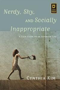 Nerdy, Shy, and Socially Inappropriate: A User Guide to an Asperger Life by Cynthia Kim