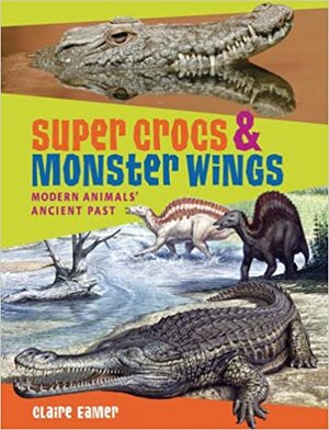 Super Crocs & Monster Wings: Modern Animals' Ancient Past by Claire Eamer