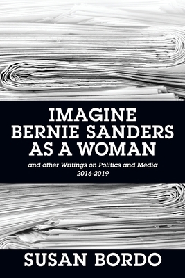 Imagine Bernie Sanders as a Woman: And Other Writings on Politics and Media 2016-2019 by Susan Bordo