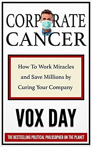 Corporate Cancer: How to Work Miracles and Save Millions by Curing Your Company by Vox Day