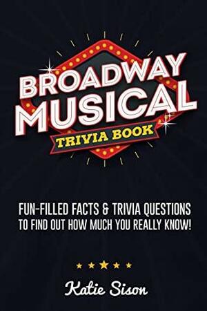 Broadway Musical Trivia Book: Fun-Filled Facts & Trivia Questions To Find Out How Much You Really Know! by Katie Sison