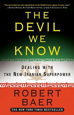 The Devil We Know: Dealing with the New Iranian Superpower by Robert Baer