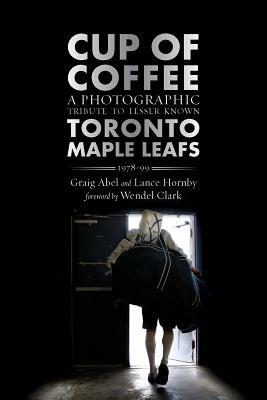 Cup of Coffee: A Photographic Tribute to Lesser Known Toronto Maple Leafs, 1978-99 by Graig Abel, Lance Hornby