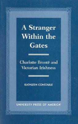 A Stranger Within the Gates: Charlotte Bront' and Victorian Irishness by Kathleen Constable