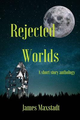 Rejected Worlds: A short story anthology by James Maxstadt