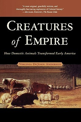 Creatures of Empire: How Domestic Animals Transformed Early America by Virginia DeJohn Anderson