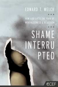 Shame Interrupted: How God Lifts the Pain of Worthlessness and Rejection by Edward T. Welch