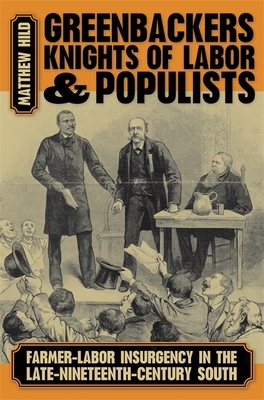 Greenbackers, Knights of Labor, and Populists: Farmer-Labor Insurgency in the Late-Nineteenth-Century South by Matthew Hild