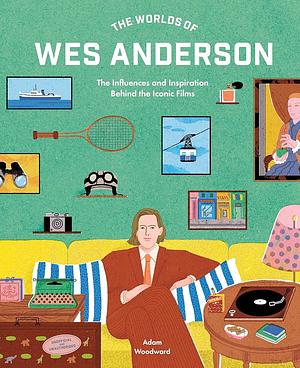 The Worlds of Wes Anderson: The Influences and Inspiration Behind the Iconic Films by Adam Woodward