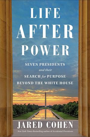 Life After Power: Seven Presidents and Their Search for Purpose Beyond the White House by Jared Cohen