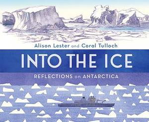 Into the Ice: Reflections on Antarctica by Coral Tulloch, Alison Lester