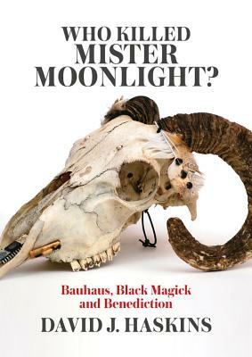 Who Killed Mister Moonlight?: Bauhaus, Black Magick and Benediction by David J. Haskins