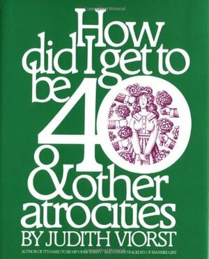 How Did I Get to Be 40 & Other Atrocities by Judith Viorst