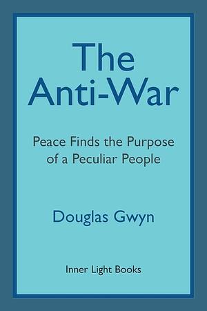 The Anti-War: Peace Finds the Purpose of a Peculiar People;Militant Peacemaking in the Manner of Friends by Douglas Gwyn