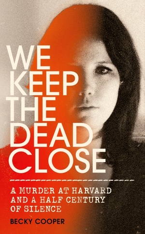 We Keep the Dead Close: A Murder at Harvard and a Half Century of Silence by Becky Cooper