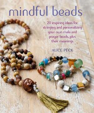 Mindful Beads: 20 Inspiring Ideas for Stringing and Personalizing Your Own Mala and Prayer Beads, Plus Their Meanings by Alice Peck