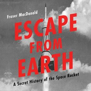 Escape from Earth: A Secret History of the Space Rocket by Fraser MacDonald