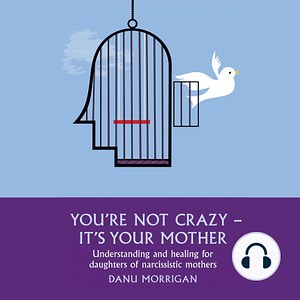 You're Not Crazy - It's Your Mother! Understanding and Healing for Daughters of Narcissistic Mothers by Danu Morrigan