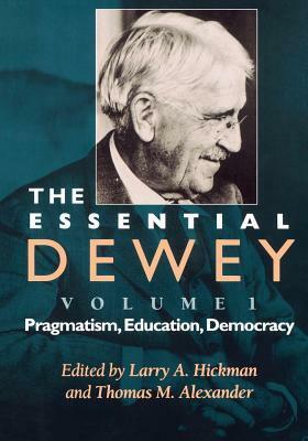 The Essential Dewey, Volume 1: Pragmatism, Education, Democracy by Larry A. Hickman, John Dewey, Thomas M. Alexander