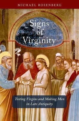 Signs of Virginity: Testing Virgins and Making Men in Late Antiquity by Michael Rosenberg