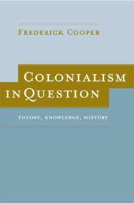 Colonialism in Question: Theory, Knowledge, History by Frederick Cooper