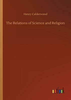 The Relations of Science and Religion by Henry Calderwood